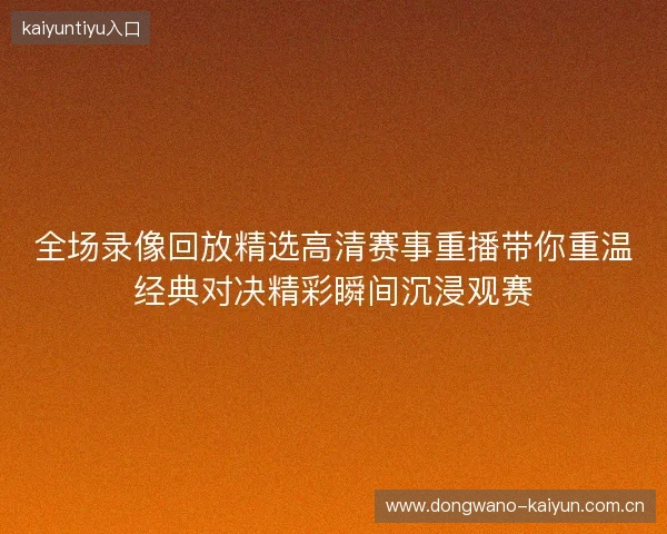 全场录像回放精选高清赛事重播带你重温经典对决精彩瞬间沉浸观赛