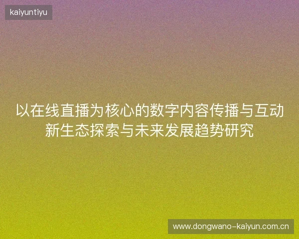 以在线直播为核心的数字内容传播与互动新生态探索与未来发展趋势研究