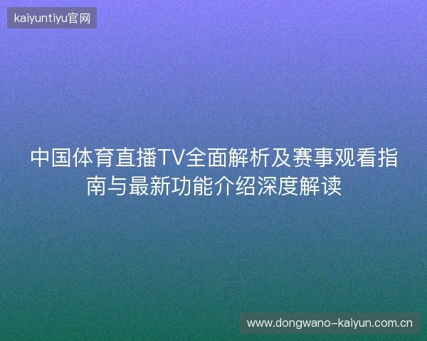 中国体育直播TV全面解析及赛事观看指南与最新功能介绍深度解读
