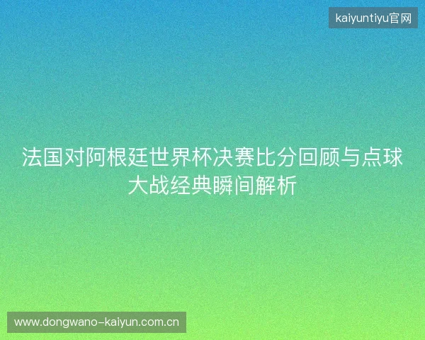法国对阿根廷世界杯决赛比分回顾与点球大战经典瞬间解析