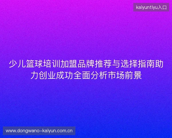 少儿篮球培训加盟品牌推荐与选择指南助力创业成功全面分析市场前景