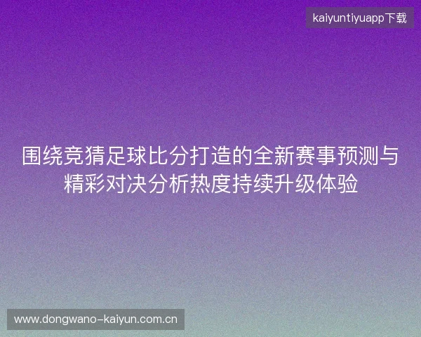围绕竞猜足球比分打造的全新赛事预测与精彩对决分析热度持续升级体验