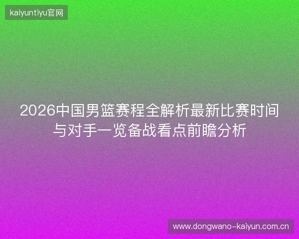 2026中国男篮赛程全解析最新比赛时间与对手一览备战看点前瞻分析