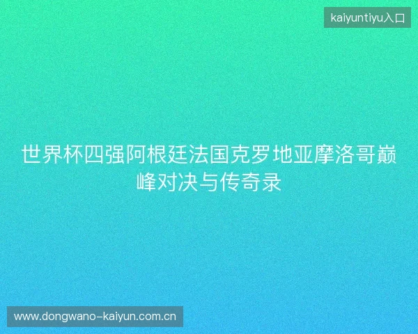 世界杯四强阿根廷法国克罗地亚摩洛哥巅峰对决与传奇录