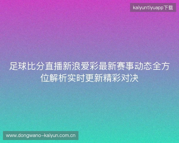 足球比分直播新浪爱彩最新赛事动态全方位解析实时更新精彩对决 足球比分直播新浪爱彩最新赛事动态全方位解析实时更新精彩对决