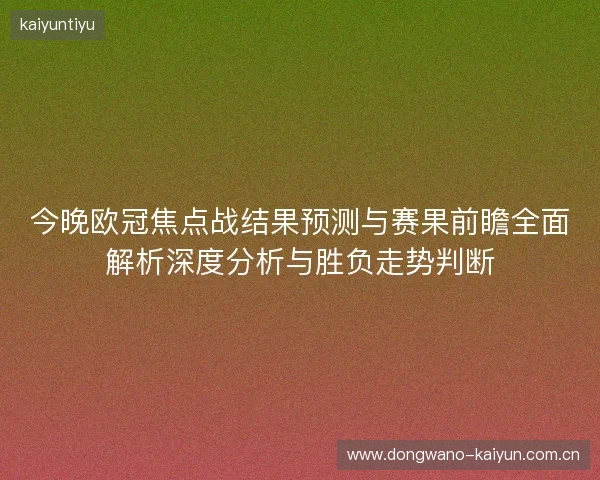 今晚欧冠焦点战结果预测与赛果前瞻全面解析深度分析与胜负走势判断 今晚欧冠焦点战结果预测与赛果前瞻全面解析深度分析与胜负走势判断