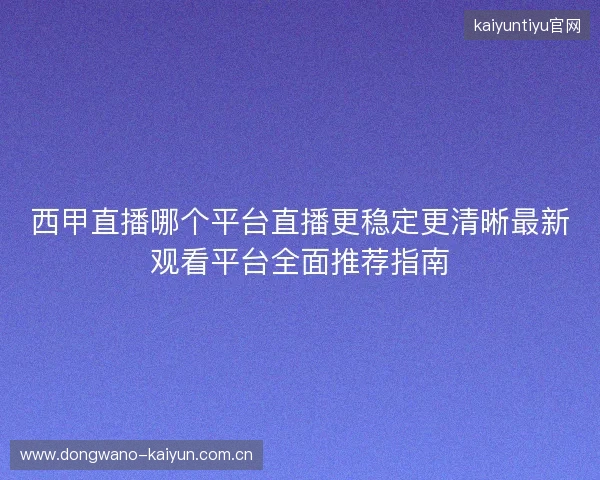 西甲直播哪个平台直播更稳定更清晰最新观看平台全面推荐指南 西甲直播哪个平台直播更稳定更清晰最新观看平台全面推荐指南