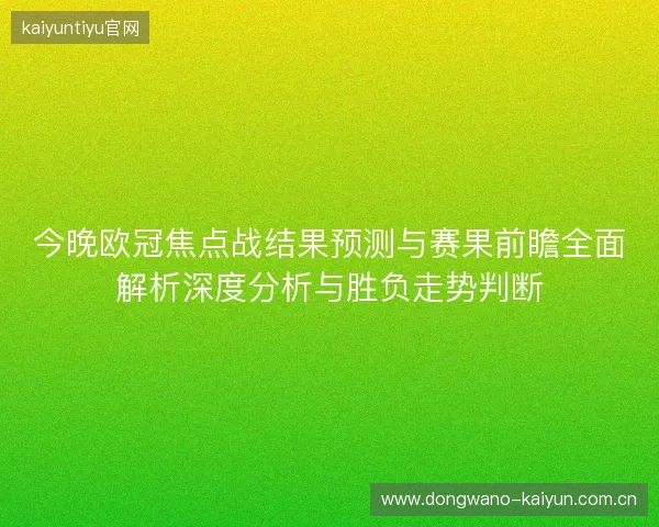 今晚欧冠焦点战结果预测与赛果前瞻全面解析深度分析与胜负走势判断 今晚欧冠焦点战结果预测与赛果前瞻全面解析深度分析与胜负走势判断