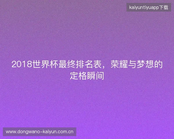 2018世界杯最终排名表，荣耀与梦想的定格瞬间