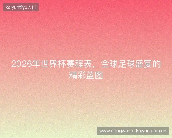 2026年世界杯赛程表，全球足球盛宴的精彩蓝图