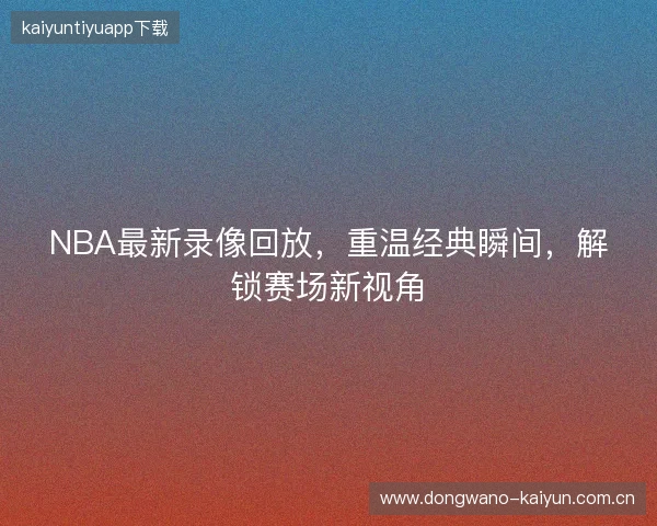NBA最新录像回放，重温经典瞬间，解锁赛场新视角