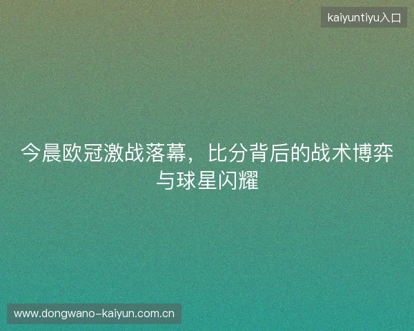 今晨欧冠激战落幕，比分背后的战术博弈与球星闪耀