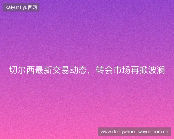 切尔西最新交易动态，转会市场再掀波澜
